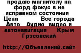 продаю магнитолу на форд-фокус в не исправном состоянии › Цена ­ 2 000 - Все города Авто » Аудио, видео и автонавигация   . Крым,Грэсовский